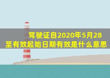 驾驶证自2020年5月28至有效起始日期有效是什么意思