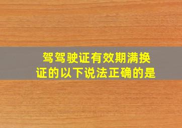 驾驾驶证有效期满换证的以下说法正确的是