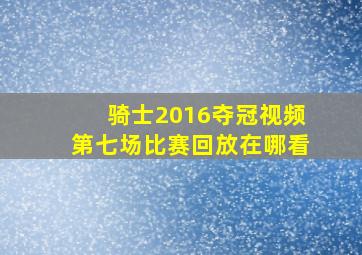 骑士2016夺冠视频第七场比赛回放在哪看