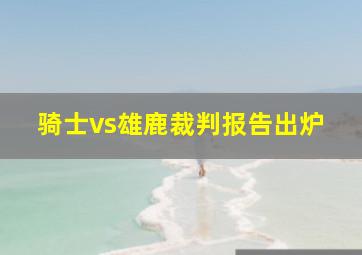 骑士vs雄鹿裁判报告出炉