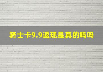 骑士卡9.9返现是真的吗吗