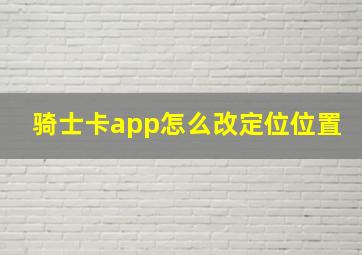 骑士卡app怎么改定位位置