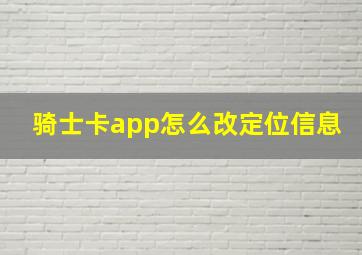 骑士卡app怎么改定位信息