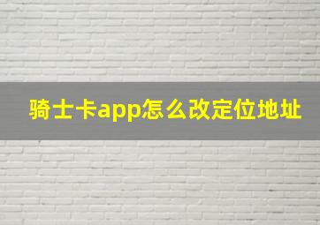 骑士卡app怎么改定位地址