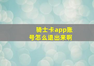 骑士卡app账号怎么退出来啊