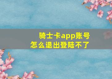 骑士卡app账号怎么退出登陆不了