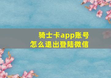 骑士卡app账号怎么退出登陆微信