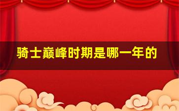 骑士巅峰时期是哪一年的