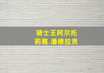 骑士王阿尔托莉雅.潘德拉贡