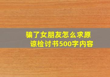 骗了女朋友怎么求原谅检讨书500字内容