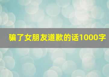 骗了女朋友道歉的话1000字