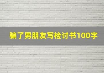 骗了男朋友写检讨书100字