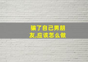 骗了自己男朋友,应该怎么做