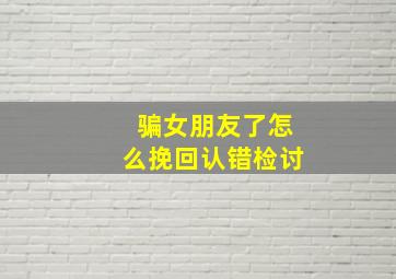 骗女朋友了怎么挽回认错检讨