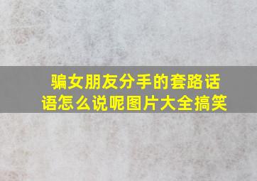 骗女朋友分手的套路话语怎么说呢图片大全搞笑