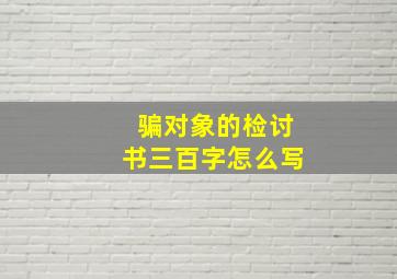 骗对象的检讨书三百字怎么写