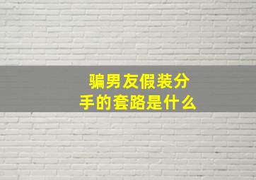 骗男友假装分手的套路是什么