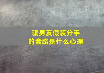 骗男友假装分手的套路是什么心理