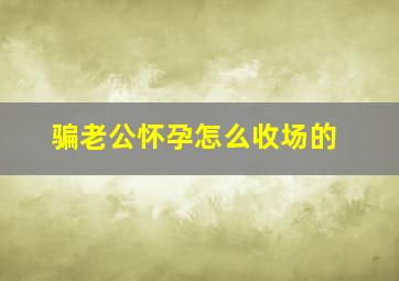 骗老公怀孕怎么收场的