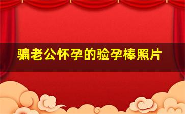 骗老公怀孕的验孕棒照片