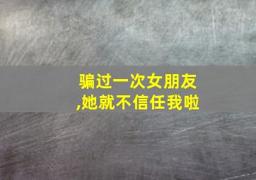 骗过一次女朋友,她就不信任我啦