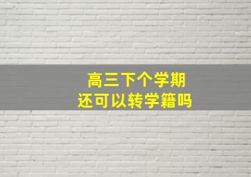 高三下个学期还可以转学籍吗