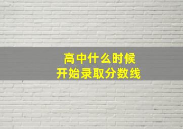 高中什么时候开始录取分数线