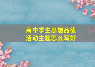 高中学生思想品德活动主题怎么写好