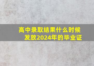 高中录取结果什么时候发放2024年的毕业证