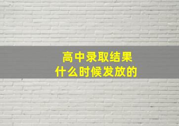 高中录取结果什么时候发放的