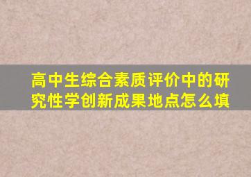 高中生综合素质评价中的研究性学创新成果地点怎么填