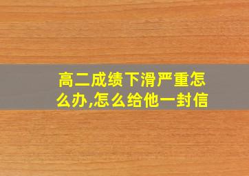 高二成绩下滑严重怎么办,怎么给他一封信