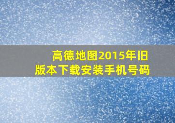 高德地图2015年旧版本下载安装手机号码