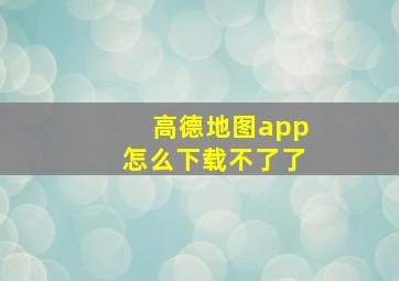 高德地图app怎么下载不了了