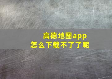 高德地图app怎么下载不了了呢