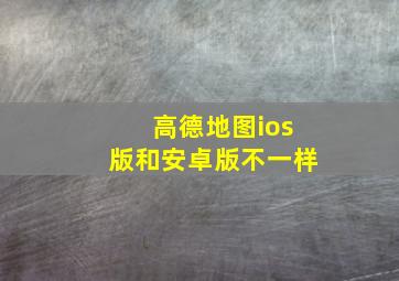 高德地图ios版和安卓版不一样