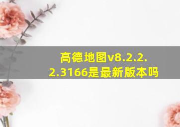 高德地图v8.2.2.2.3166是最新版本吗