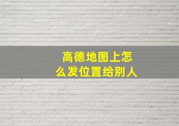 高德地图上怎么发位置给别人