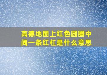 高德地图上红色圆圈中间一条红杠是什么意思