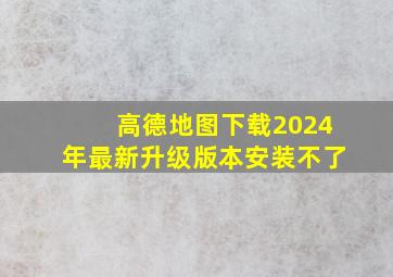 高德地图下载2024年最新升级版本安装不了