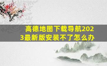 高德地图下载导航2023最新版安装不了怎么办