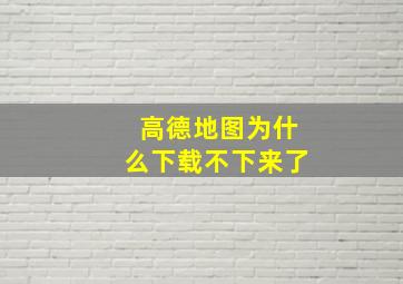 高德地图为什么下载不下来了