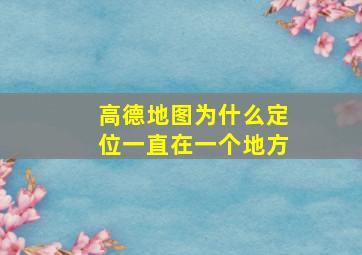 高德地图为什么定位一直在一个地方