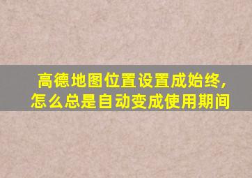 高德地图位置设置成始终,怎么总是自动变成使用期间