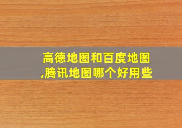 高德地图和百度地图,腾讯地图哪个好用些