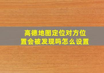 高德地图定位对方位置会被发现吗怎么设置