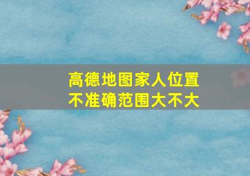 高德地图家人位置不准确范围大不大