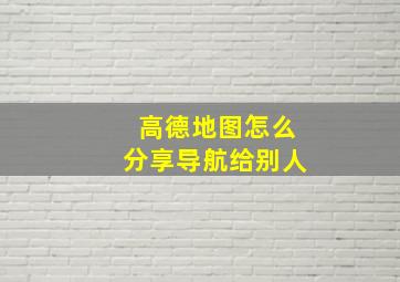 高德地图怎么分享导航给别人