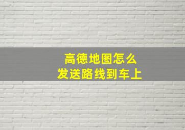 高德地图怎么发送路线到车上