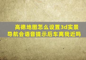 高德地图怎么设置3d实景导航会语音提示后车离我近吗